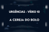 URGÊNCIAS – VÍDEO 10 – A CEREJA DO BOLO – EXTREMAMENTE IMPORTANTE