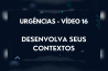 URGÊNCIAS – VÍDEO 16 – DESENVOLVA SEUS CONTEXTOS + UMA DESCOBERTA