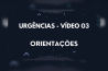 URGÊNCIAS – VÍDEO 03 – ORIENTAÇÕES