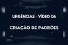 URGÊNCIAS – VÍDEO 06 – CRIAÇÃO DE PADRÕES