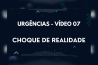 URGÊNCIAS – VÍDEO 07 – CHOQUE DE REALIDADE