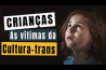 CRIANÇAS – AS VÍTIMAS DA CULTURA TRANS