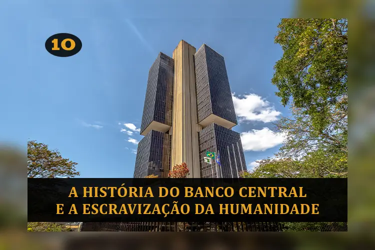 SÉRIE: A HISTÓRIA DO BANCO CENTRAL E A ESCRAVIZAÇÃO DA HUMANIDADE (10/MUITAS)